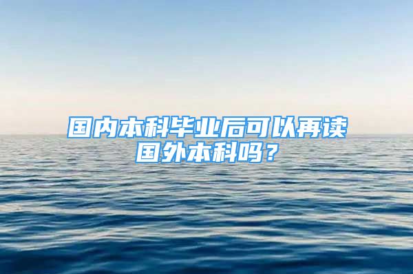 國內(nèi)本科畢業(yè)后可以再讀國外本科嗎？