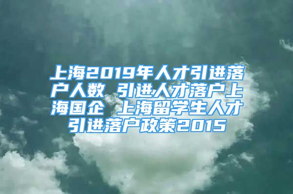 上海2019年人才引進(jìn)落戶人數(shù) 引進(jìn)人才落戶上海國企 上海留學(xué)生人才引進(jìn)落戶政策2015