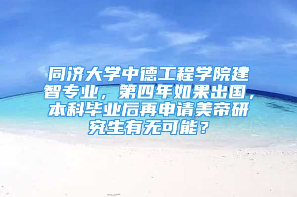 同濟大學中德工程學院建智專業(yè)，第四年如果出國，本科畢業(yè)后再申請美帝研究生有無可能？