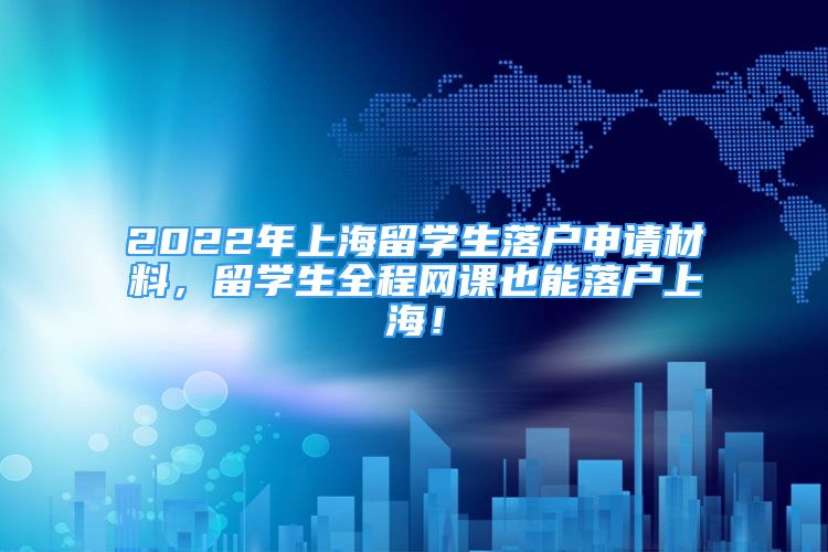 2022年上海留學(xué)生落戶申請(qǐng)材料，留學(xué)生全程網(wǎng)課也能落戶上海！