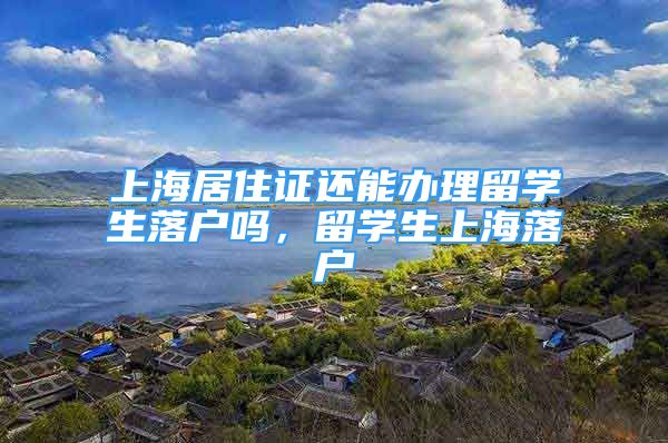 上海居住證還能辦理留學(xué)生落戶嗎，留學(xué)生上海落戶