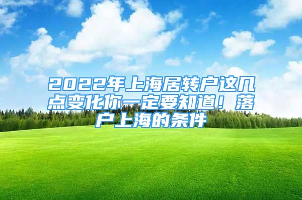 2022年上海居轉(zhuǎn)戶(hù)這幾點(diǎn)變化你一定要知道！落戶(hù)上海的條件