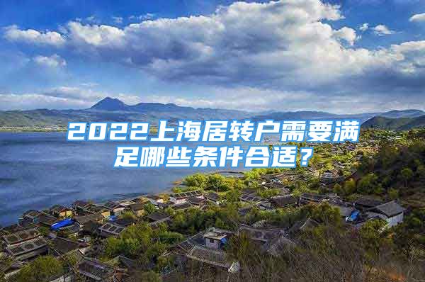 2022上海居轉(zhuǎn)戶需要滿足哪些條件合適？