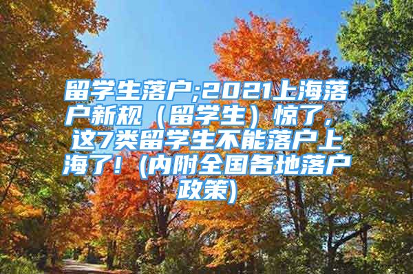 留學生落戶;2021上海落戶新規(guī)（留學生）驚了, 這7類留學生不能落戶上海了! (內(nèi)附全國各地落戶政策)