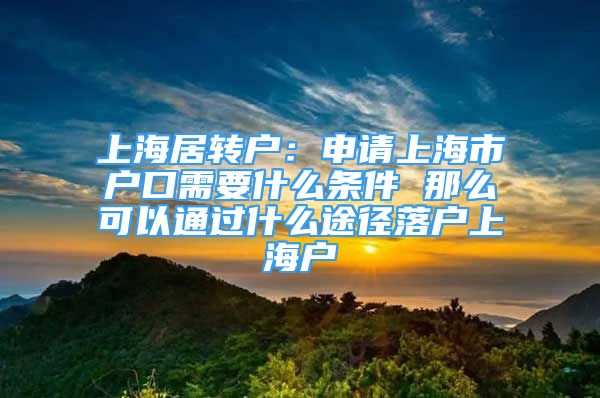 上海居轉(zhuǎn)戶：申請(qǐng)上海市戶口需要什么條件 那么可以通過什么途徑落戶上海戶