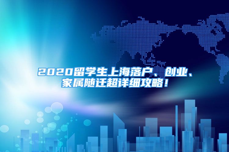 2020留學(xué)生上海落戶、創(chuàng)業(yè)、家屬隨遷超詳細攻略！