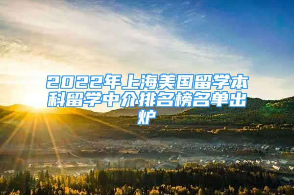 2022年上海美國留學(xué)本科留學(xué)中介排名榜名單出爐