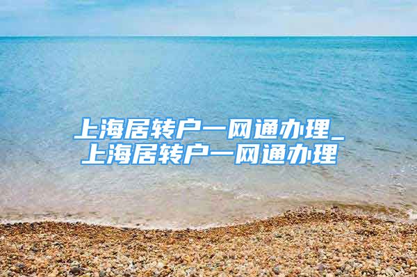 上海居轉(zhuǎn)戶一網(wǎng)通辦理_上海居轉(zhuǎn)戶一網(wǎng)通辦理