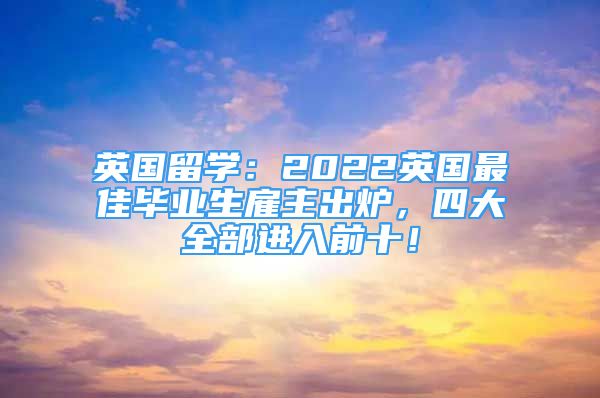 英國(guó)留學(xué)：2022英國(guó)最佳畢業(yè)生雇主出爐，四大全部進(jìn)入前十！