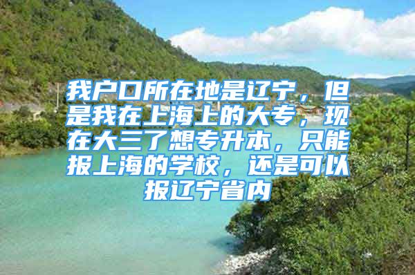 我戶口所在地是遼寧，但是我在上海上的大專，現(xiàn)在大三了想專升本，只能報上海的學校，還是可以報遼寧省內(nèi)