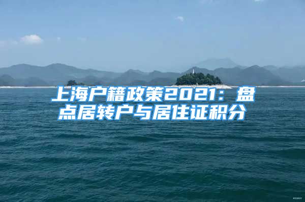 上海戶籍政策2021：盤(pán)點(diǎn)居轉(zhuǎn)戶與居住證積分