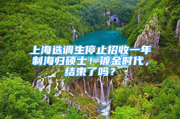 上海選調(diào)生停止招收一年制海歸碩士！鍍金時(shí)代，結(jié)束了嗎？