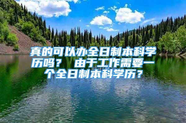 真的可以辦全日制本科學(xué)歷嗎？ 由于工作需要一個(gè)全日制本科學(xué)歷？