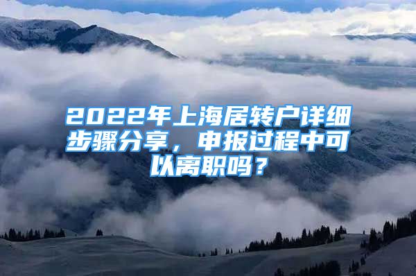 2022年上海居轉(zhuǎn)戶詳細(xì)步驟分享，申報(bào)過(guò)程中可以離職嗎？