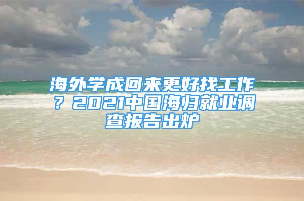 海外學成回來更好找工作？2021中國海歸就業(yè)調(diào)查報告出爐