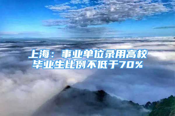 上海：事業(yè)單位錄用高校畢業(yè)生比例不低于70%