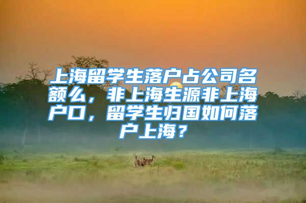 上海留學(xué)生落戶占公司名額么，非上海生源非上海戶口，留學(xué)生歸國(guó)如何落戶上海？