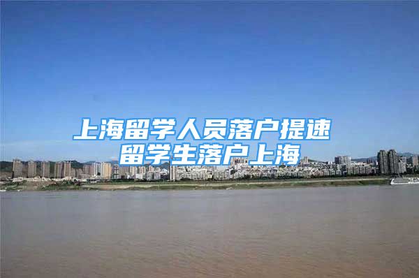 上海留學(xué)人員落戶提速 留學(xué)生落戶上海