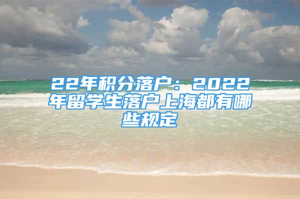 22年積分落戶：2022年留學生落戶上海都有哪些規(guī)定