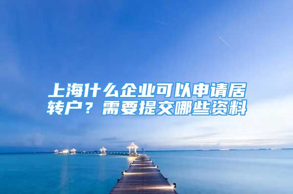 上海什么企業(yè)可以申請居轉(zhuǎn)戶？需要提交哪些資料