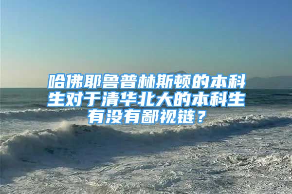 哈佛耶魯普林斯頓的本科生對(duì)于清華北大的本科生有沒有鄙視鏈？