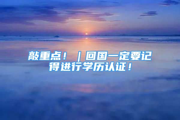 敲重點(diǎn)?。貒?guó)一定要記得進(jìn)行學(xué)歷認(rèn)證！