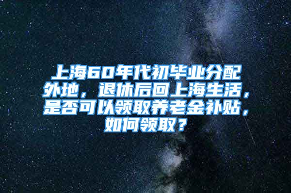 上海60年代初畢業(yè)分配外地，退休后回上海生活，是否可以領(lǐng)取養(yǎng)老金補(bǔ)貼，如何領(lǐng)??？