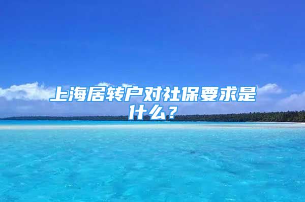 上海居轉(zhuǎn)戶對社保要求是什么？