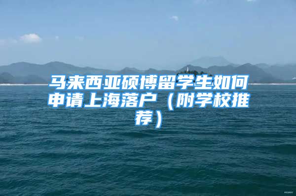 馬來(lái)西亞碩博留學(xué)生如何申請(qǐng)上海落戶（附學(xué)校推薦）