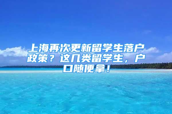 上海再次更新留學(xué)生落戶政策？這幾類留學(xué)生，戶口隨便拿！