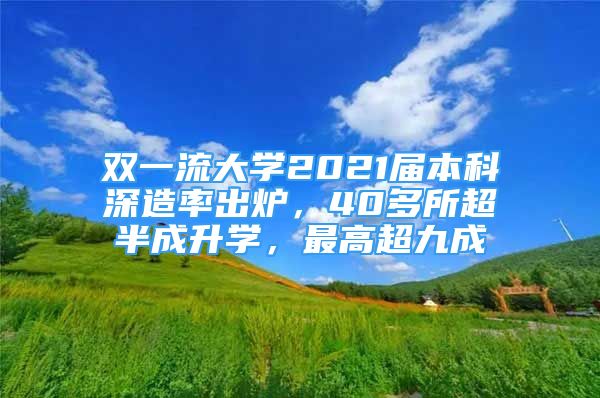 雙一流大學(xué)2021屆本科深造率出爐，40多所超半成升學(xué)，最高超九成