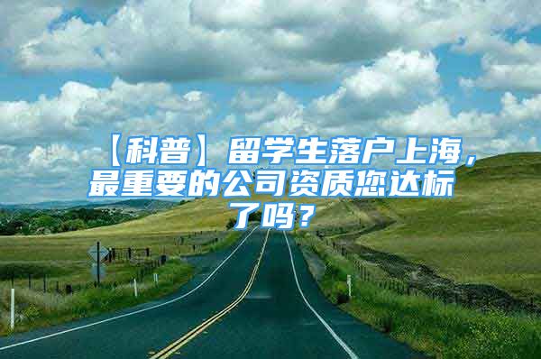 【科普】留學(xué)生落戶上海，最重要的公司資質(zhì)您達(dá)標(biāo)了嗎？