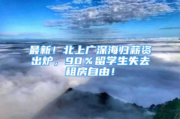 最新！北上廣深海歸薪資出爐，90％留學(xué)生失去租房自由！