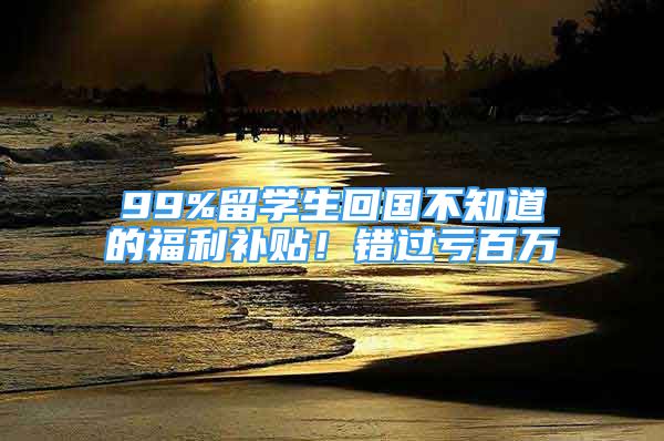 99%留學(xué)生回國不知道的福利補(bǔ)貼！錯(cuò)過虧百萬