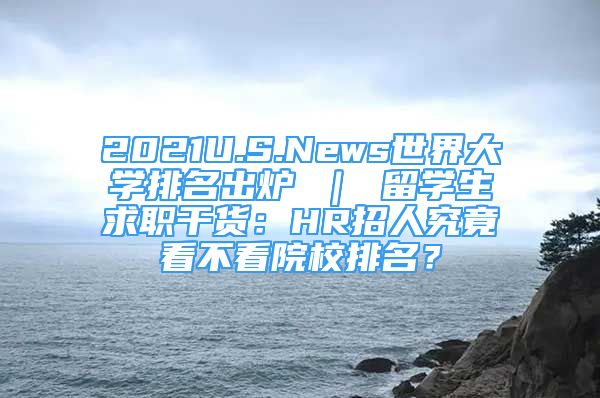 2021U.S.News世界大學(xué)排名出爐 ｜ 留學(xué)生求職干貨：HR招人究竟看不看院校排名？