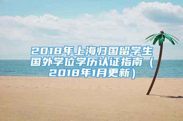 2018年上海歸國(guó)留學(xué)生國(guó)外學(xué)位學(xué)歷認(rèn)證指南（2018年1月更新）