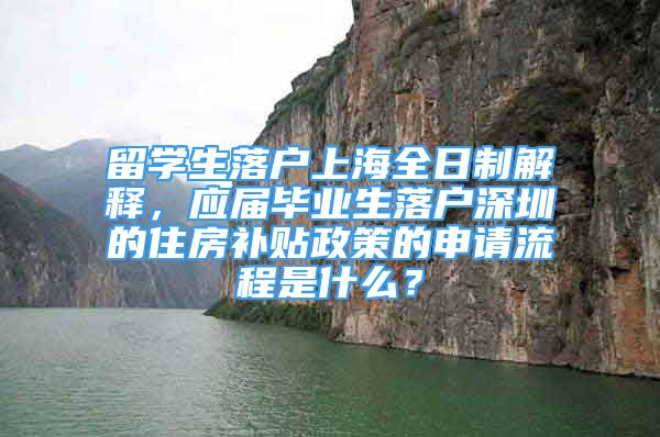 留學(xué)生落戶上海全日制解釋，應(yīng)屆畢業(yè)生落戶深圳的住房補(bǔ)貼政策的申請流程是什么？