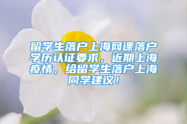 留學(xué)生落戶上海網(wǎng)課落戶學(xué)歷認(rèn)證要求，近期上海疫情，給留學(xué)生落戶上海同學(xué)建議！