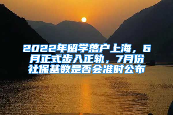 2022年留學落戶上海，6月正式步入正軌，7月份社?；鶖?shù)是否會準時公布