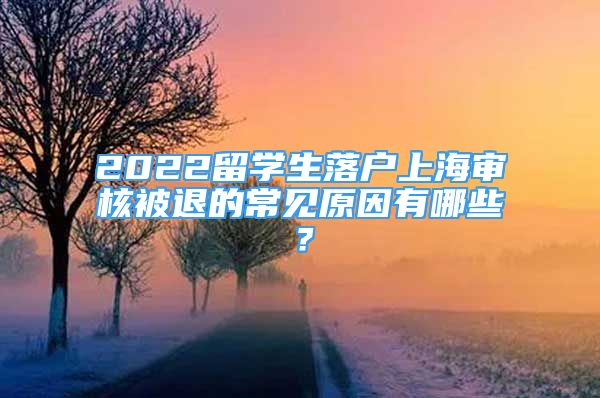 2022留學(xué)生落戶上海審核被退的常見原因有哪些？