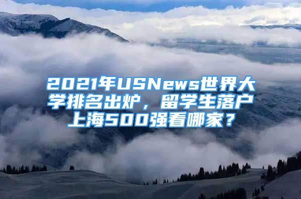 2021年USNews世界大學排名出爐，留學生落戶上海500強看哪家？