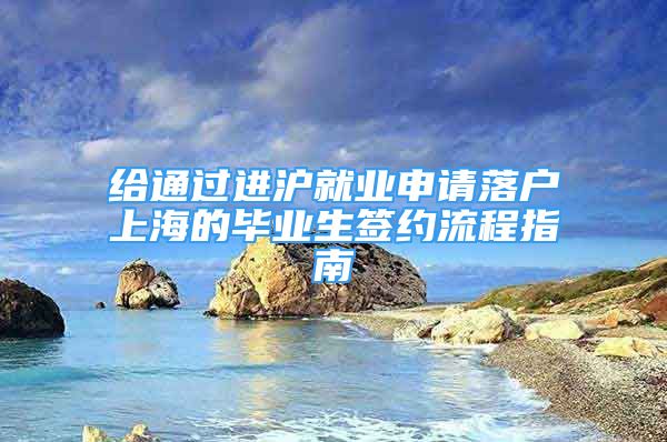 給通過進滬就業(yè)申請落戶上海的畢業(yè)生簽約流程指南