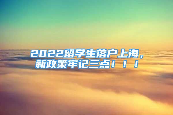 2022留學(xué)生落戶上海，新政策牢記三點(diǎn)?。?！