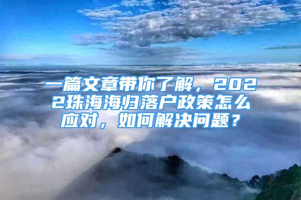 一篇文章帶你了解，2022珠海海歸落戶政策怎么應(yīng)對(duì)，如何解決問題？