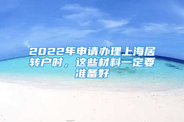 2022年申請辦理上海居轉戶時，這些材料一定要準備好