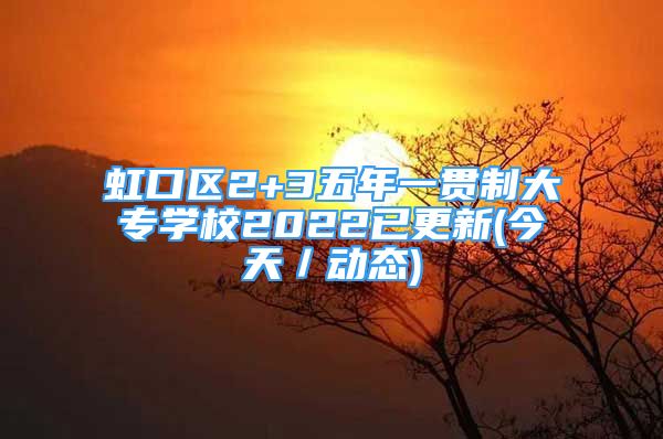 虹口區(qū)2+3五年一貫制大專學(xué)校2022已更新(今天／動態(tài))