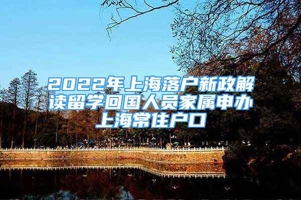 2022年上海落戶新政解讀留學(xué)回國人員家屬申辦上海常住戶口