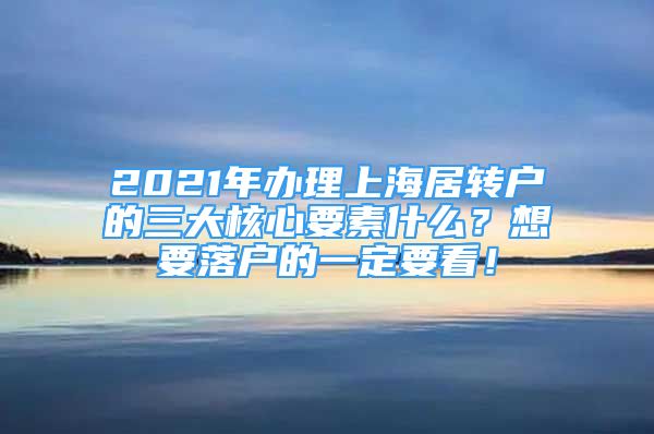 2021年辦理上海居轉(zhuǎn)戶的三大核心要素什么？想要落戶的一定要看！