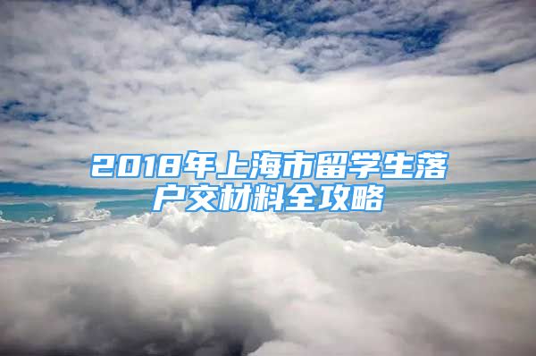 2018年上海市留學(xué)生落戶交材料全攻略