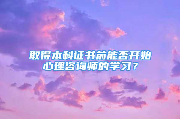 取得本科證書前能否開始心理咨詢師的學(xué)習(xí)？